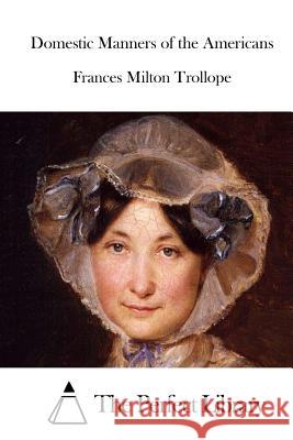 Domestic Manners of the Americans Frances Milton Trollope The Perfect Library 9781512169904 Createspace