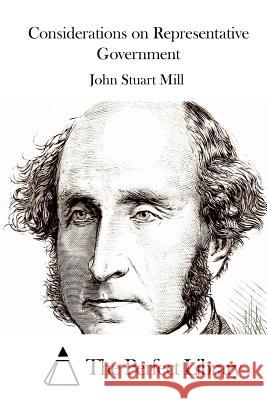 Considerations on Representative Government John Stuart Mill The Perfect Library 9781512170238 Createspace