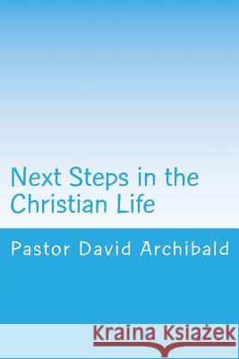 Next Steps in the Christian Life: Instruction for New Converts Pastor David Archibald 9781512171532