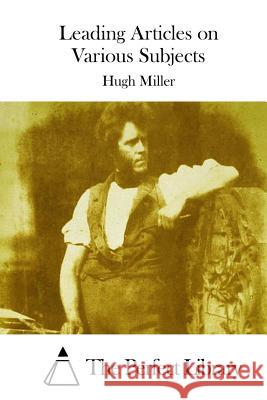 Leading Articles on Various Subjects Hugh Miller The Perfect Library 9781512172362 Createspace