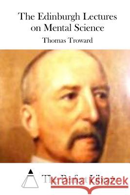 The Edinburgh Lectures on Mental Science Thomas Troward The Perfect Library 9781512172881 Createspace