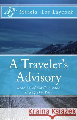 A Traveler's Advisory: Stories of God's Grace Along the Way Marcia Lee Laycock 9781512175097 Createspace