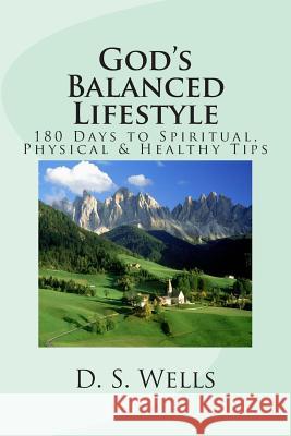 God's Balanced Lifestyle: 180 Days to Spiritual, Physical & Healthy Tips D. S. Wells 9781512178531 Createspace Independent Publishing Platform