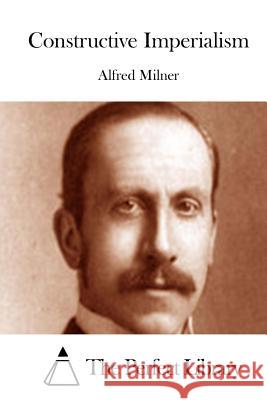 Constructive Imperialism Alfred Milner The Perfect Library 9781512178654 Createspace