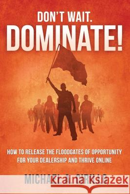 Don't Wait, DOMINATE!: How to Release the Floodgates of Opportunity for Your Dealership and THRIVE Online Cirillo, Michael 9781512179187 Createspace