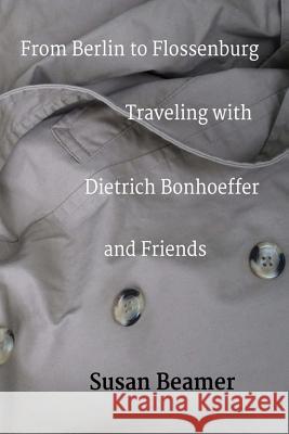 From Berlin to Flossenburg: Traveling with Dietrich Bonhoeffer and Friends. Susan Beamer 9781512181166 Createspace Independent Publishing Platform
