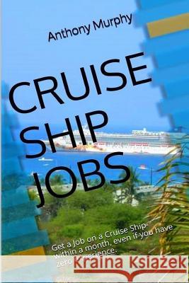 Cruise Ship Jobs: Get a Job on a Cruise Ship- within a month, even if you have zero experience. Murphy, Anthony 9781512181722 Createspace