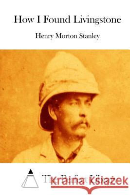 How I Found Livingstone Henry Morton Stanley The Perfect Library 9781512181975 Createspace