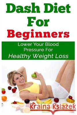 DASH Diet For Beginners: Lower Your Blood Pressure For Healthy Weight Loss Alexander, Keith 9781512182019