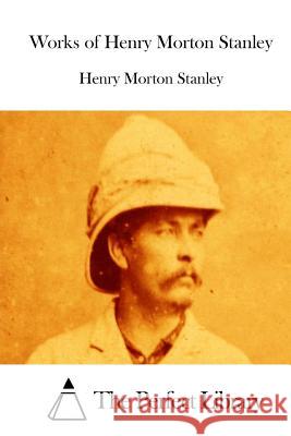 Works of Henry Morton Stanley Henry Morton Stanley The Perfect Library 9781512182569 Createspace