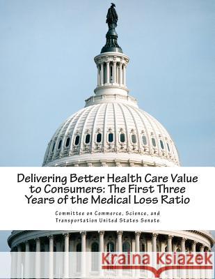 Delivering Better Health Care Value to Consumers: The First Three Years of the Medical Loss Ratio Science And Tran Committe 9781512184143 Createspace