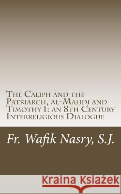 The Caliph and the Patriarch: al-Mahdi and Timothy I, an 8th Century Interreligious Dialogue Nasry, S. J. Fr Wafik 9781512185867