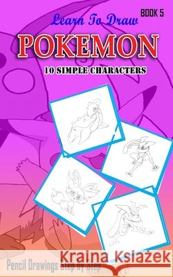 Learn To Draw Pokemon - 10 Simple Characters: Pencil Drawing Step By Step Book 5: Pencil Drawing Ideas for Absolute Beginners Jeet Gala 9781512187557 Createspace Independent Publishing Platform