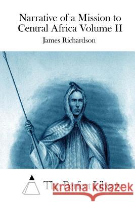 Narrative of a Mission to Central Africa Volume II James Richardson The Perfect Library 9781512188523 Createspace