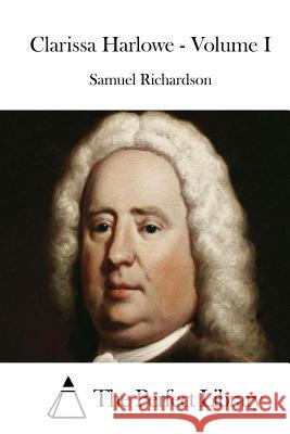 Clarissa Harlowe - Volume I Samuel Richardson The Perfect Library 9781512189322 Createspace