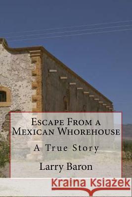 Escape From a Mexican Whorehouse Baron, Larry 9781512196528 Createspace