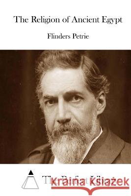 The Religion of Ancient Egypt Flinders Petrie The Perfect Library 9781512198508 Createspace