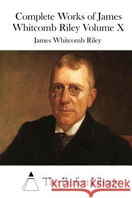 Complete Works of James Whitcomb Riley Volume X James Whitcomb Riley The Perfect Library 9781512199208 Createspace