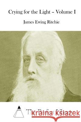 Crying for the Light - Volume I James Ewing Ritchie The Perfect Library 9781512201093 Createspace
