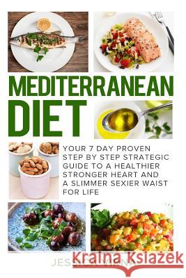 Mediterranean Diet: 7 Day Proven Step by Step Guide to a Healthier Heart and A Slimmer Sexier Waist for Life Jessica Virna 9781512201697