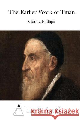 The Earlier Work of Titian Claude Phillips The Perfect Library 9781512201840 Createspace
