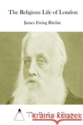 The Religious Life of London James Ewing Ritchie The Perfect Library 9781512202274 Createspace