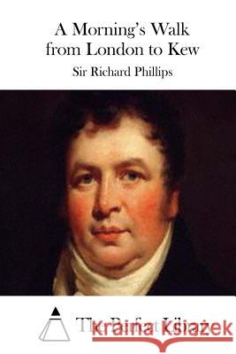 A Morning's Walk from London to Kew Sir Richard Phillips The Perfect Library 9781512202885 Createspace