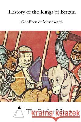 History of the Kings of Britain Geoffrey of Monmouth The Perfect Library 9781512203806 Createspace