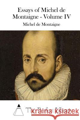 Essays of Michel de Montaigne - Volume IV Michel Montaigne The Perfect Library 9781512204148 Createspace
