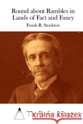 Round about Rambles in Lands of Fact and Fancy Frank R. Stockton The Perfect Library 9781512205435 Createspace