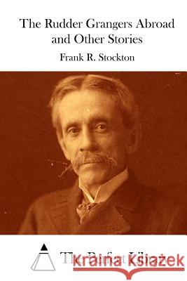 The Rudder Grangers Abroad and Other Stories Frank R. Stockton The Perfect Library 9781512206968 Createspace