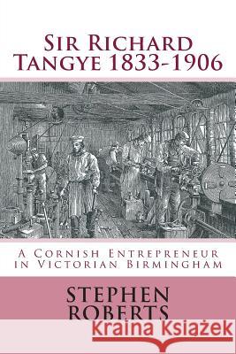 Sir Richard Tangye 1833-1906: A Cornish Entrepreneur in Victorian Birmingham Stephen Roberts 9781512207910