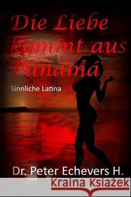 Die Liebe kommt aus Panama: Sinnliche Latina H. Pe, Peter Echevers 9781512208054 Createspace