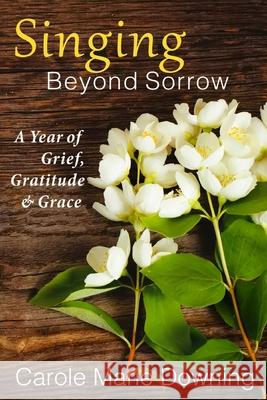 Singing Beyond Sorrow: A Year of Grief, Gratitude & Grace Carole Marie Downing 9781512209518