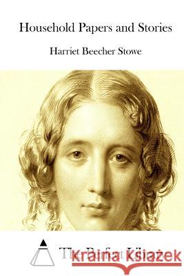 Household Papers and Stories Harriet Beecher Stowe The Perfect Library 9781512213393 Createspace