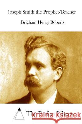 Joseph Smith the Prophet-Teacher Brigham Henry Roberts The Perfect Library 9781512213515