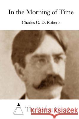 In the Morning of Time Charles G. D. Roberts The Perfect Library 9781512214659 Createspace