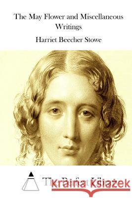 The May Flower and Miscellaneous Writings Harriet Beecher Stowe The Perfect Library 9781512214864 Createspace