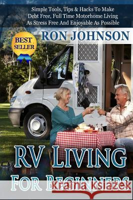 RV Living For Beginners: Simple Tools, Tips & Hacks To Make Debt Free, Full Time Motorhome Living As Stress Free And Enjoyable As Possible Johnson, Ron 9781512215588 Createspace