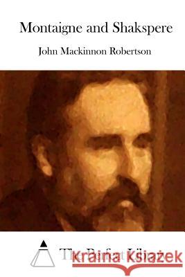 Montaigne and Shakspere John MacKinnon Robertson The Perfect Library 9781512216219