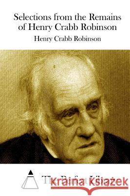 Selections from the Remains of Henry Crabb Robinson Henry Crabb Robinson The Perfect Library 9781512217223 Createspace