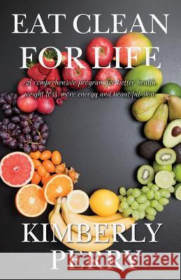 Eat Clean for Life: A comprehensive program for better health, weight loss, more energy and beautiful skin. Perry, Kimberly 9781512217490 Createspace