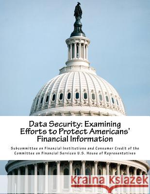 Data Security: Examining Efforts to Protect Americans' Financial Information Subcommittee on Financial Institutions a 9781512221466 Createspace