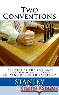 Two Conventions: Politics at the 1948 and 2016 Democratic Party Conventions in Philadelphia Stanley Cutler 9781512222548 Createspace