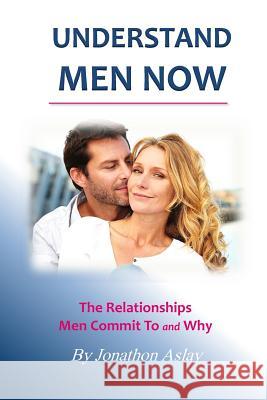 Understand Men NOW: The Relationships Men Commit To and Why Aslay, Jonathon 9781512222975