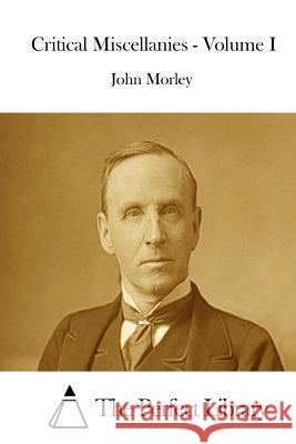 Critical Miscellanies - Volume I John Morley The Perfect Library 9781512225990 Createspace