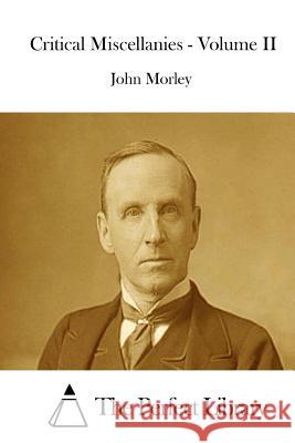 Critical Miscellanies - Volume II John Morley The Perfect Library 9781512226195 Createspace