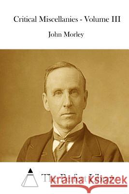 Critical Miscellanies - Volume III John Morley The Perfect Library 9781512226386 Createspace