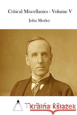 Critical Miscellanies - Volume V John Morley The Perfect Library 9781512226584 Createspace