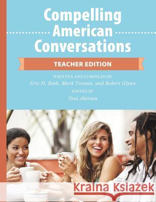Compelling American Conversations - Teacher Edition: Commentary, Supplemental Exercises, and Reproducible Speaking Activities Eric H. Roth Mark Treston Robert Glynn 9781512226751